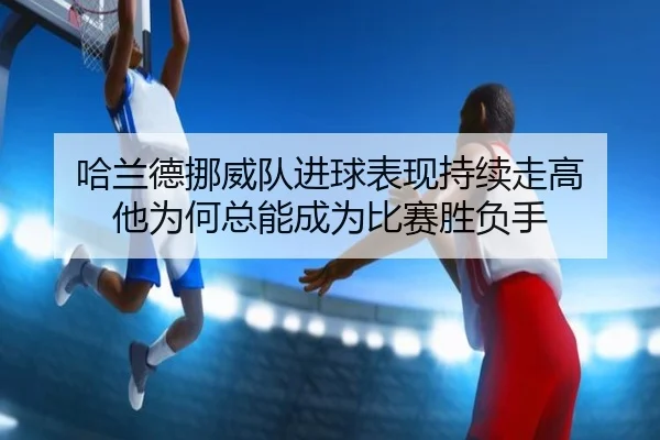 哈兰德挪威队进球表现持续走高 他为何总能成为比赛胜负手